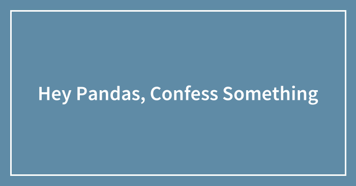 Hey Pandas, Confess Something (Closed)