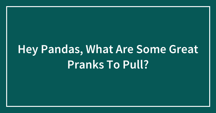 Hey Pandas, What Are Some Great Pranks To Pull? (Closed)