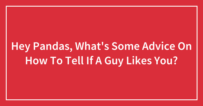 Hey Pandas, What’s Some Advice On How To Tell If A Guy Likes You? (Closed)