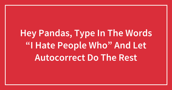 Hey Pandas, Type In The Words “I Hate People Who” And Let Autocorrect Do The Rest (Closed)