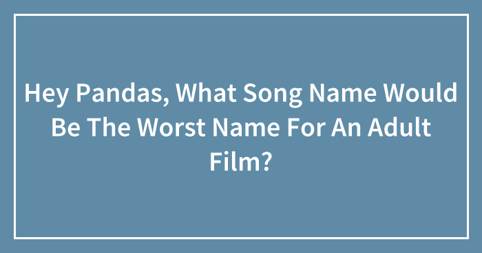 Hey Pandas, What Song Name Would Be The Worst Name For An Adult Film? (Closed)