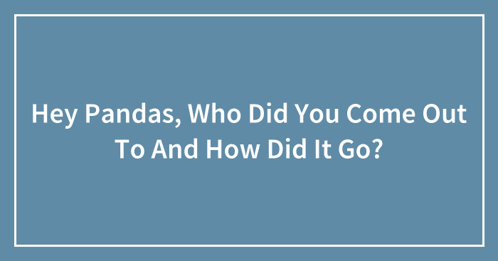 Hey Pandas, Who Did You Come Out To And How Did It Go? (Closed)