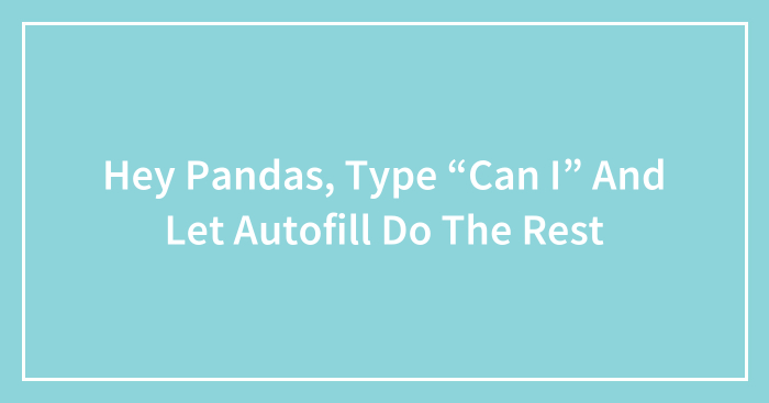 Hey Pandas, Type “Can I” And Let Autofill Do The Rest (Closed)