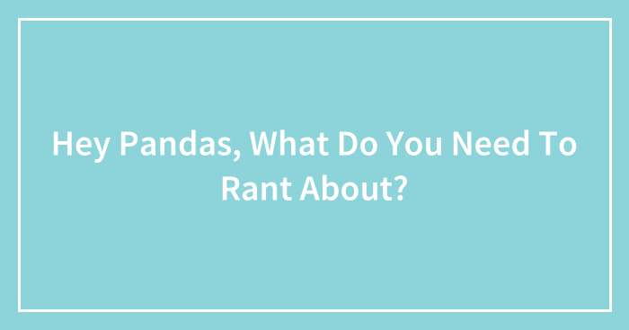 Hey Pandas, What Do You Need To Rant About? (Closed)