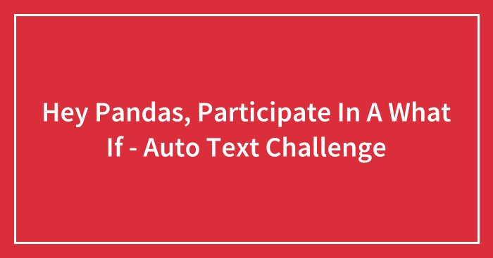 Hey Pandas, Participate In A What If – Auto Text Challenge (Closed)