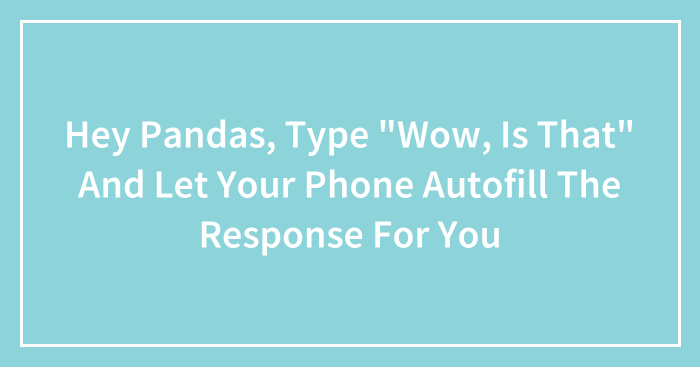 Hey Pandas, Type “Wow, Is That” And Let Your Phone Autofill The Response For You