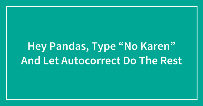Hey Pandas, Type “No Karen” And Let Autocorrect Do The Rest (Closed)