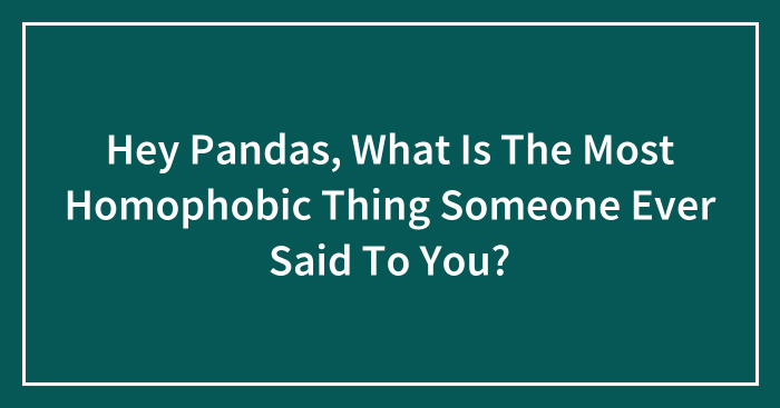 Hey Pandas, What Is The Most Homophobic Thing Someone Ever Said To You? (Closed)