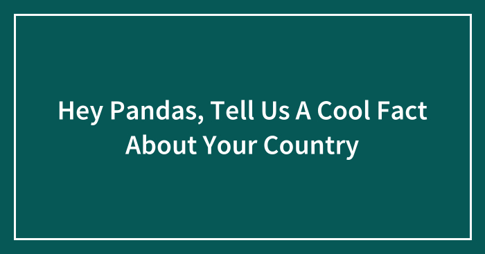 Hey Pandas, Tell Us A Cool Fact About Your Country (Closed)