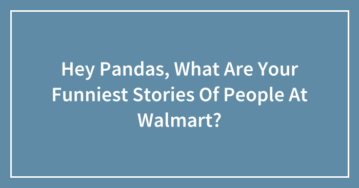 Hey Pandas, What Are Your Funniest Stories Of People At Walmart? (Closed)