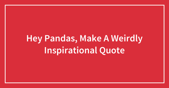 Hey Pandas, Make A Weirdly Inspirational Quote (Closed)