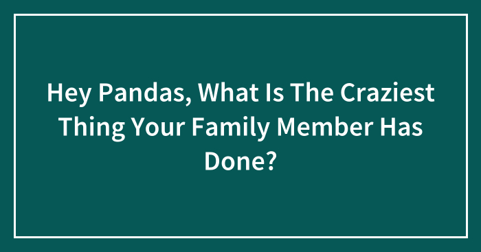 Hey Pandas, What Is The Craziest Thing Your Family Member Has Done? (Closed)