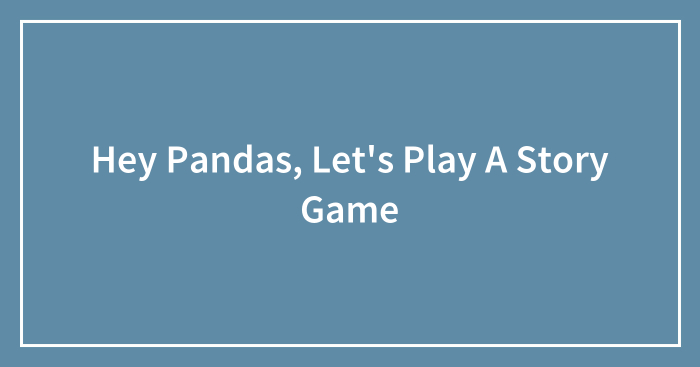 Hey Pandas, Let’s Play A Story Game (Closed)
