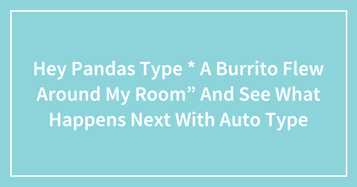 Hey Pandas Type “A Burrito Flew Around My Room” And See What Happens Next With An Auto Type (Closed)
