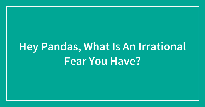 Hey Pandas, What Is An Irrational Fear You Have? (Closed)