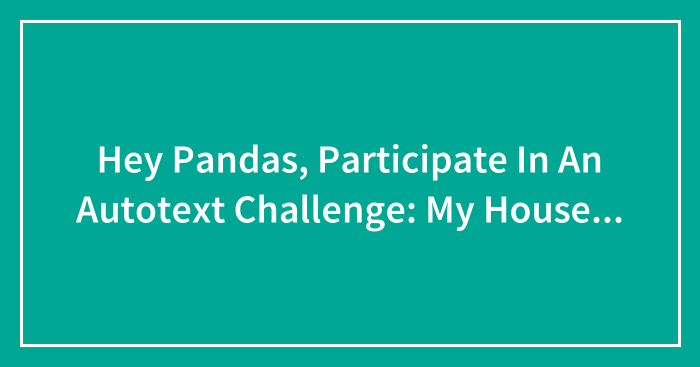 Hey Pandas, Participate In An Autotext Challenge: My House… (Closed)
