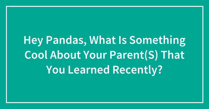 Hey Pandas, What Is Something Cool About Your Parent(S) That You Learned Recently? (Closed)