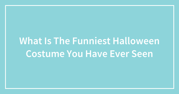What Is The Funniest Halloween Costume You Have Ever Seen (Closed)