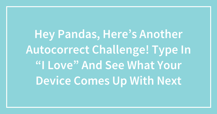Hey Pandas, Here’s Another Autocorrect Challenge! Type In “I Love” And See What Your Device Comes Up With Next (Closed)