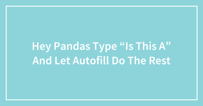 Hey Pandas, Type “Is This A” And Let Autofill Do The Rest (Closed)