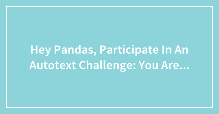 Hey Pandas, Participate In An Autotext Challenge: You Are… (Closed)