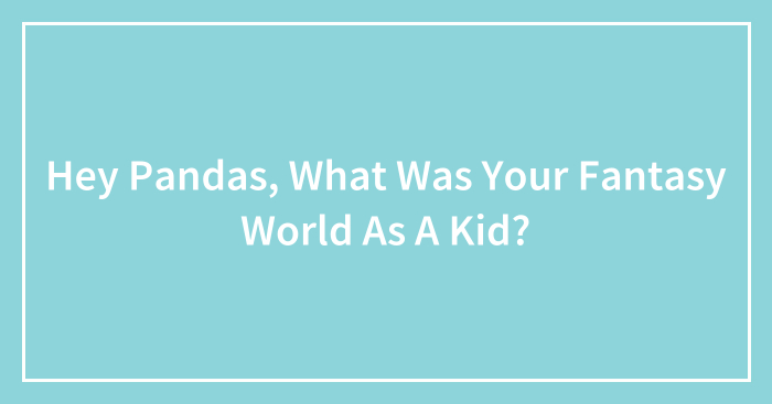 Hey Pandas, What Was Your Fantasy World As A Kid? (Closed)