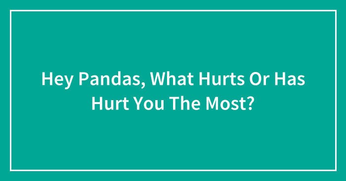 Hey Pandas, What Hurts Or Has Hurt You The Most? (Closed)