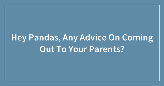 Hey Pandas, Any Advice On Coming Out To Your Parents? (Closed)