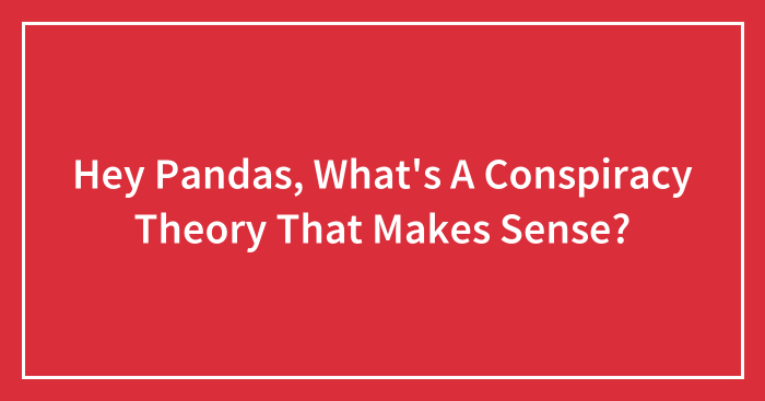 Hey Pandas, What’s A Conspiracy Theory That Makes Sense? (Closed)