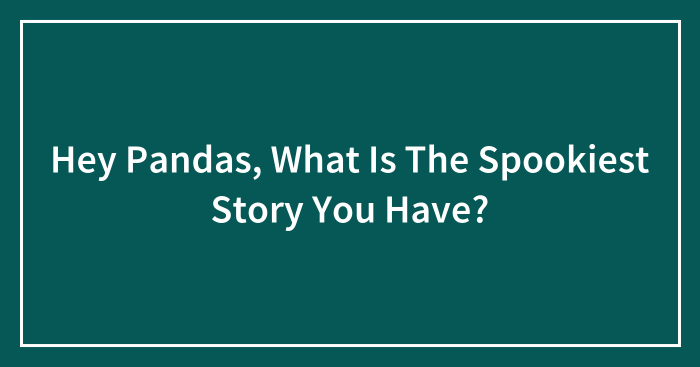 Hey Pandas, What Is The Spookiest Story You Have? (Closed)