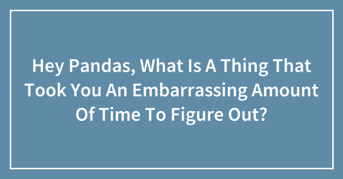 Hey Pandas, What Is A Thing That Took You An Embarrassing Amount Of Time To Figure Out?
