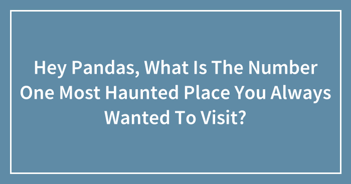 Hey Pandas, What Is The Number One Most Haunted Place You Always Wanted To Visit? (Closed)