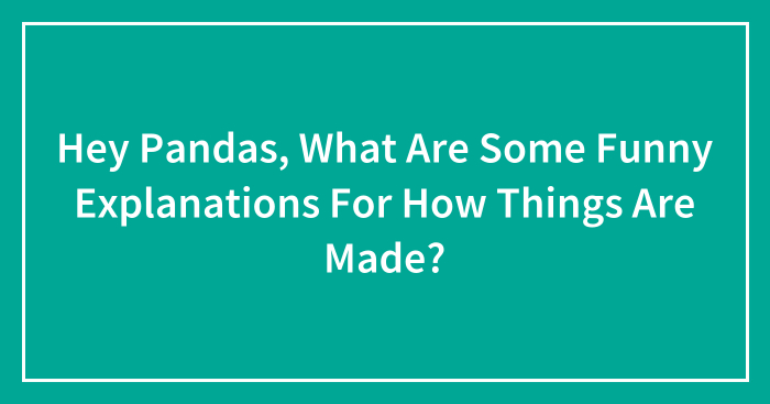 Hey Pandas, What Are Some Funny Explanations For How Things Are Made? (Closed)