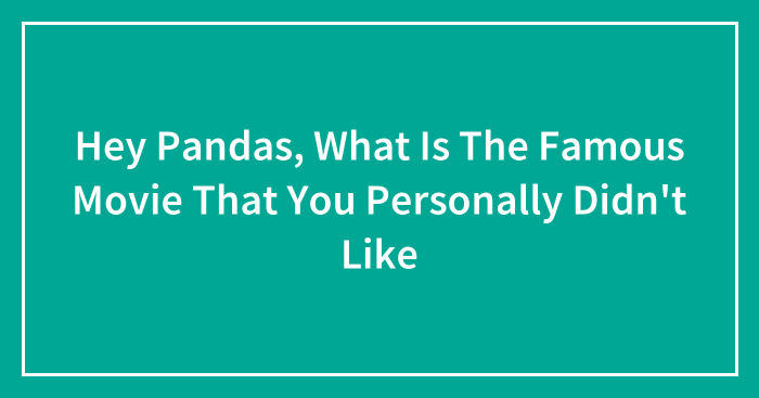 Hey Pandas, What Is The Famous Movie That You Personally Didn’t Like (Closed)