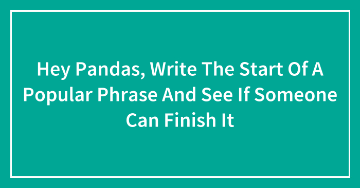 Hey Pandas, Write The Start Of A Popular Phrase And See If Someone Can Finish It (Closed)