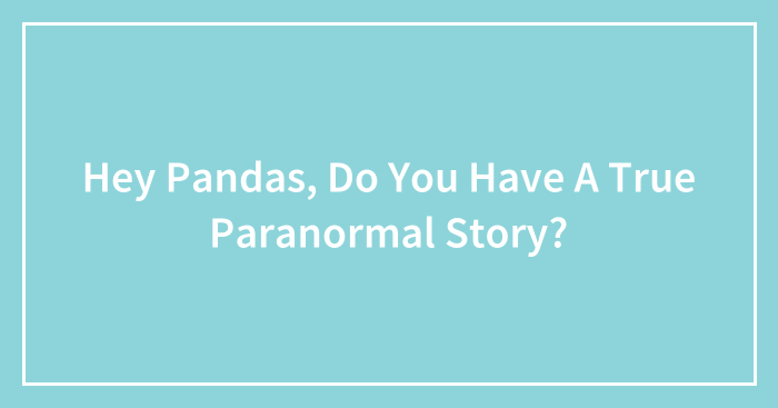 Hey Pandas, Do You Have A True Paranormal Story? (Closed)