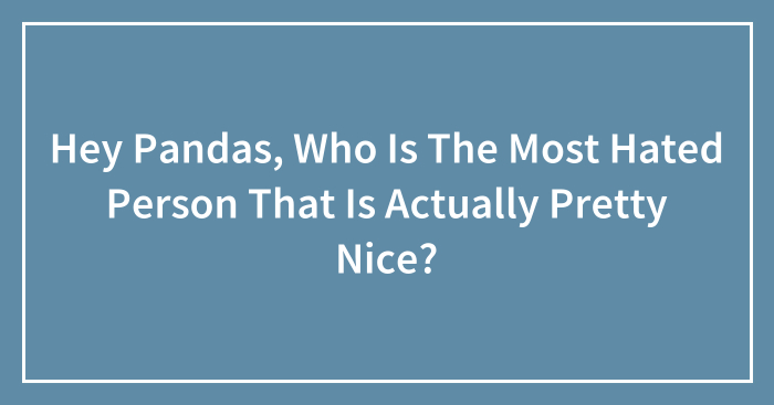 Hey Pandas, Who Is The Most Hated Person That Is Actually Pretty Nice? (Closed)