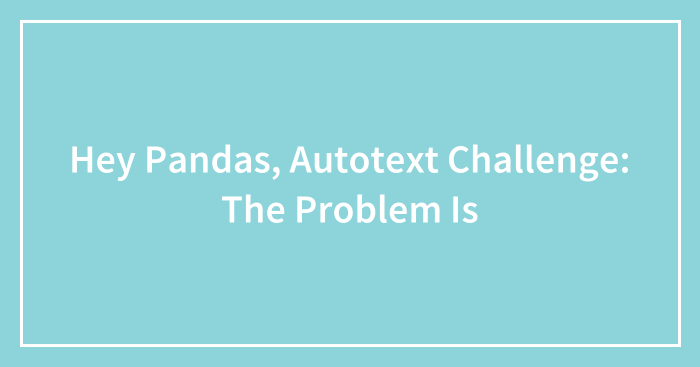 Hey Pandas, Autotext Challenge: The Problem Is (Closed)