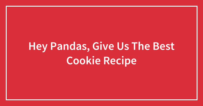 Hey Pandas, Give Us The Best Cookie Recipe (Closed)