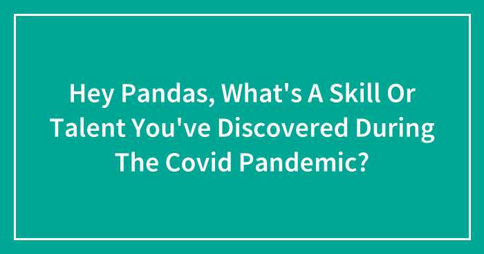 Hey Pandas, What’s A Skill Or Talent You’ve Discovered During The Covid Pandemic? (Closed)