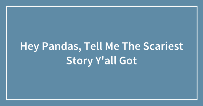 Hey Pandas, Tell Me The Scariest Story Y’all Got (Closed)