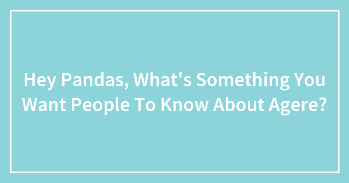 Hey Pandas, What’s Something You Want People To Know About Agere? (Closed)