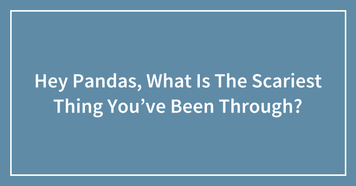 Hey Pandas, What Is The Scariest Thing You’ve Been Through? (Closed)