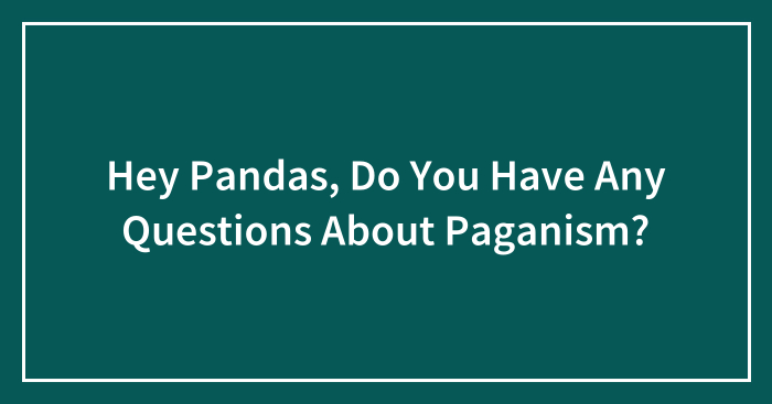 Hey Pandas, Do You Have Any Questions About Paganism? (Closed)