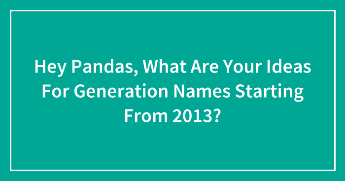 Hey Pandas, What Are Your Ideas For Generation Names Starting From 2013? (Closed)