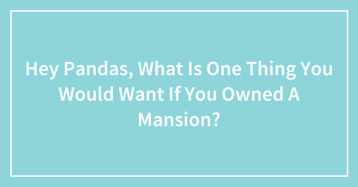 Hey Pandas, What Is One Thing You Would Want If You Owned A Mansion? (Closed)