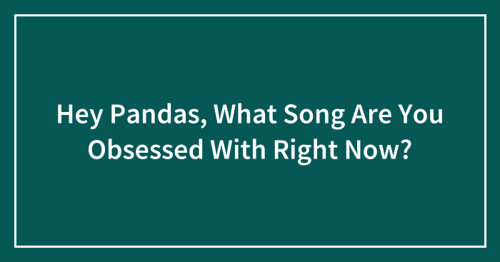 Hey Pandas, What Song Are You Obsessed With Right Now? (Closed)