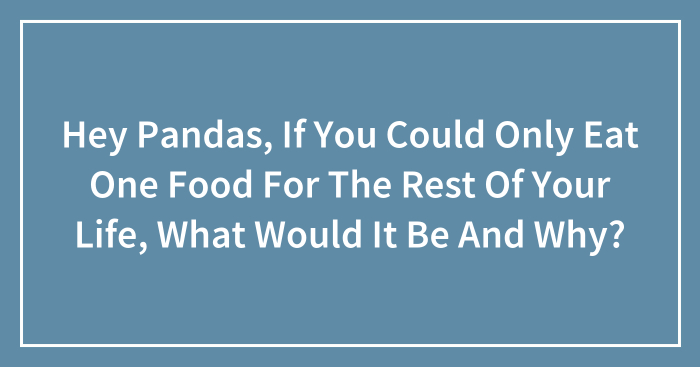 Hey Pandas, If You Could Only Eat One Food For The Rest Of Your Life, What Would It Be And Why? (Closed)