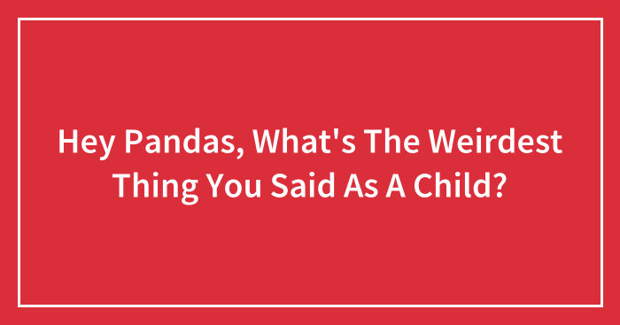 Hey Pandas, What’s The Weirdest Thing You Said As A Child?
