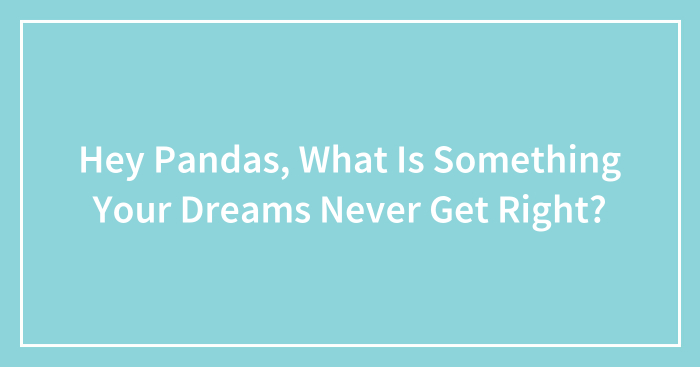 Hey Pandas, What Never Goes Right In Your Dreams? (Closed)